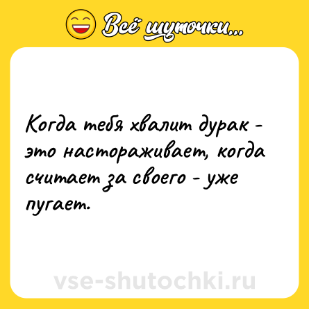 Шутка: Когда тебя хвалит дурак - это настораживает, когда считает за своего - уже пугает.