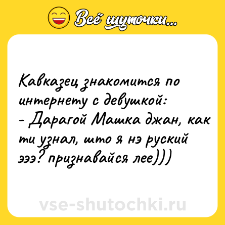 Шутка: Кавказец знакомится по интернету с девушкой:<br>- Дарагой Машка джан, как ти узнал, што я нэ руский эээ? признавайся лее)))