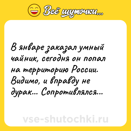 Шутка: В январе заказал умный чайник, сегодня он попал на территорию России. Видимо, и вправду не дурак... Сопротивлялся...