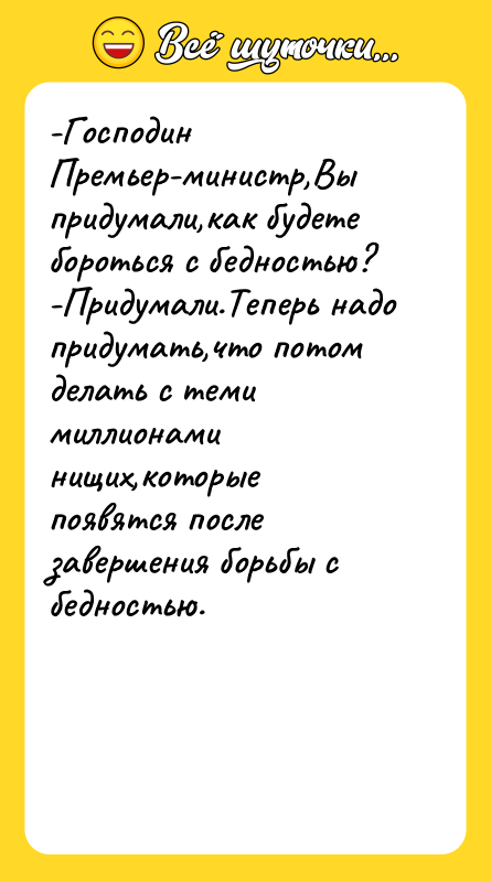 -Господин Премьер-министр,Вы придумали,как будете бороться с бедностью? -Придумали.Теперь надо придумать,что