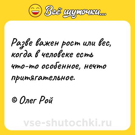 Шутка: Разве важен рост или вес, когда в человеке есть что-то особенное, нечто притягательное.<br><br>© Олег Рой