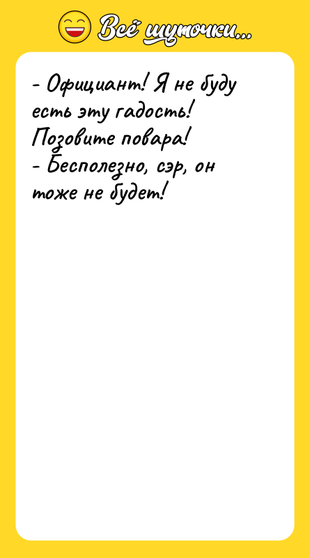 Шутка: - Официант! Я не буду есть эту гадость! Позовите повара!- Бесполезно, сэр, он тоже не будет!