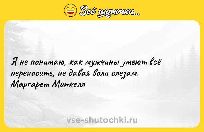 Цитата: Я не понимаю, как мужчины умеют всё переносить, не давая воли слезам. Маргарет Митчелл