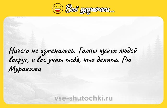 Цитата: Ничего не изменилось. Толпы чужих людей вокруг, и все учат тебя, что делать. Рю Мураками
