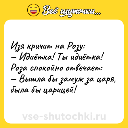 Шутка: Изя кричит на Розу:<br>— Идиётка! Ты идиётка!<br>Роза спокойно отвечает:<br>— Вышла бы замуж за царя, была бы царицей!