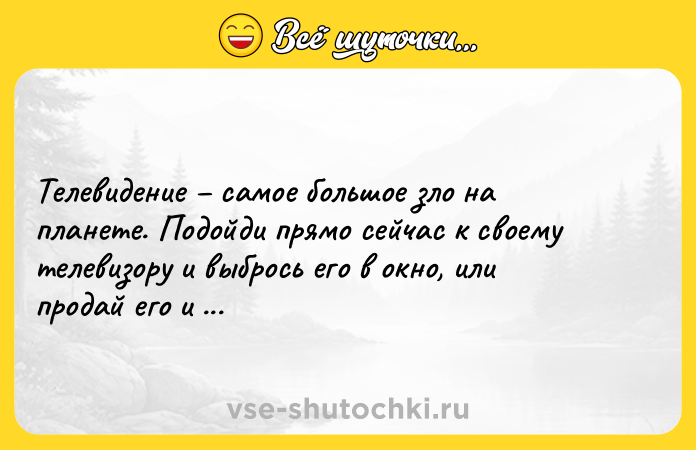 Цитата: Телевидение самое большое зло на планете. Подойди прямо сейчас к своему телевизору и выбрось его в окно, или продай его и купи лучше стереосистему.Курт Кобейн
