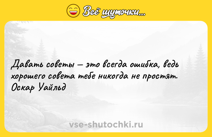 Цитата: Давать советы это всегда ошибка, ведь хорошего совета тебе никогда не простят. Оскар Уайльд