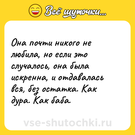 Шутка: Она почти никого не любила, но если это случалось, она была искренна, и отдавалась вся, без остатка. Как дура. Как баба.