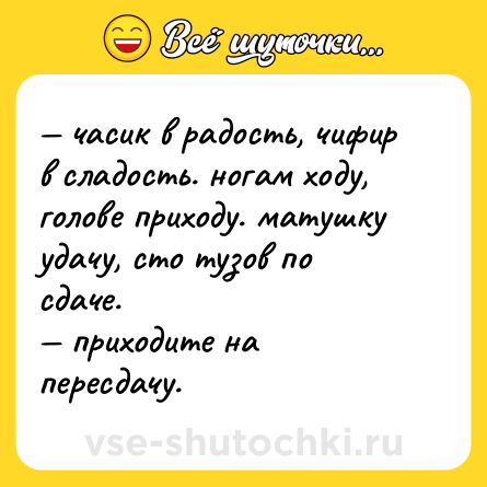 Шутка: — часик в радость, чифир в сладость. ногам ходу, голове приходу. матушку удачу, сто тузов по сдаче. <br>— приходите на пересдачу.