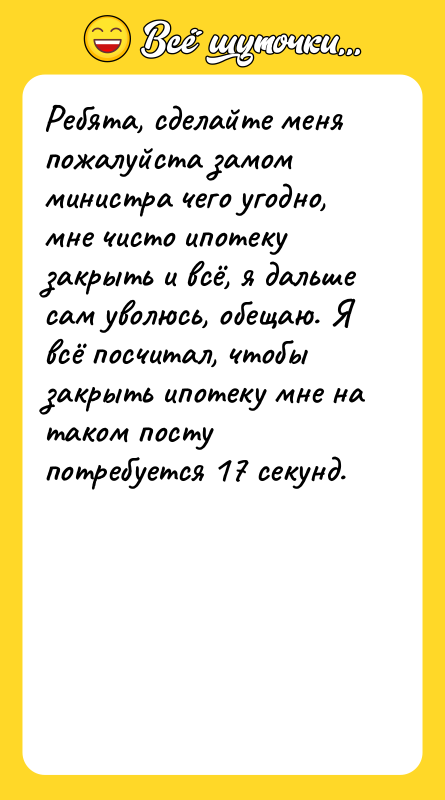 Шутка: Ребята, сделайте меня пожалуйста замом министра чего угодно, мне чисто ипотеку закрыть и всё, я дальше сам уволюсь, обещаю. Я всё посчитал, чтобы закрыть ипотеку мне на таком посту потребуется 17 секунд.