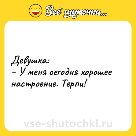 Шутка: Девушка: <br>– У меня сегодня хорошее настроение. Терпи!