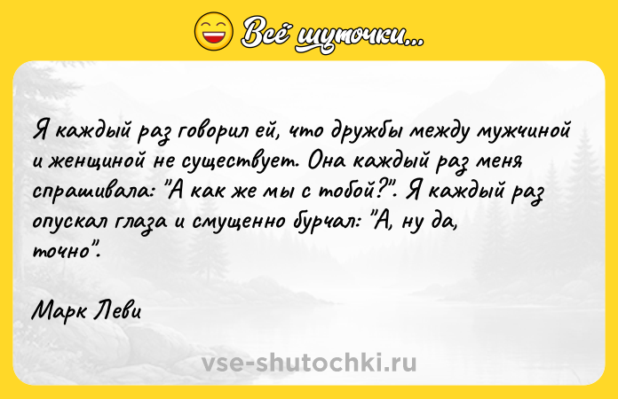 Цитата: Я каждый раз говорил ей, что дружбы между мужчиной и женщиной не существует. Она каждый раз меня спрашивала: А как же мы с тобой? . Я каждый раз опускал глаза и смущенно бурчал: А, ну да, точно .Марк Леви