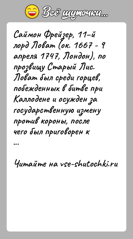 История: Саймон Фрейзер, 11 й лорд Ловат (ок. 1667 - 9 апреля 1747, Лондон), по прозвищу Старый Лис. Ловат был среди горцев,