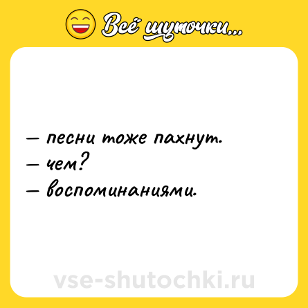Шутка: — песни тоже пахнут.<br>— чем?<br>— воспоминаниями.