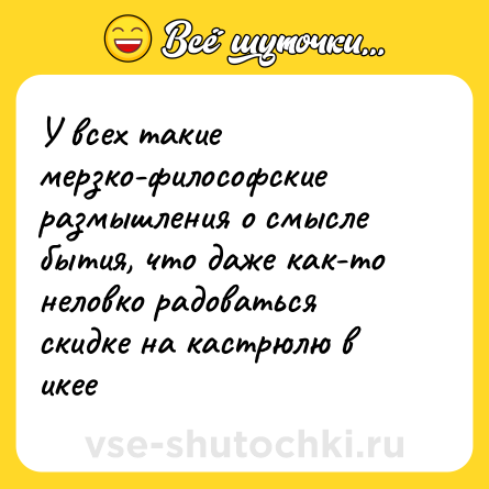 Шутка: У всех такие мерзко-философские размышления о смысле бытия, что даже как-то неловко радоваться скидке на кастрюлю в икее