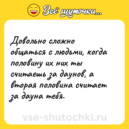 Шутка: Довольно сложно общаться с людьми, когда половину их них ты считаешь за даунов, а вторая половина считает за дауна тебя.