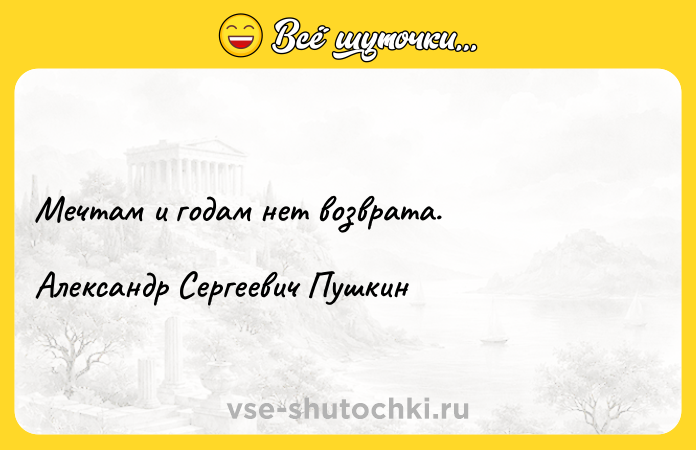 Цитата: Мечтам и годам нет возврата.Александр Сергеевич Пушкин