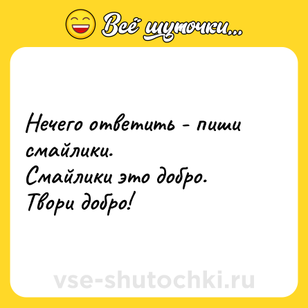 Шутка: Нечего ответить - пиши смайлики. <br>Смайлики это добро.<br>Твори добро!