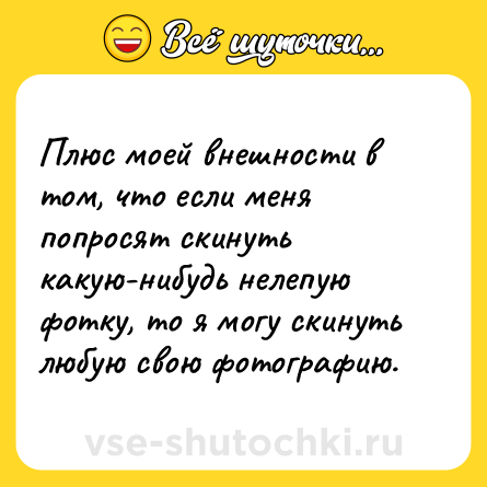 Шутка: Плюс моей внешности в том, что если меня попросят скинуть какую-нибудь нелепую фотку, то я могу скинуть любую свою фотографию.