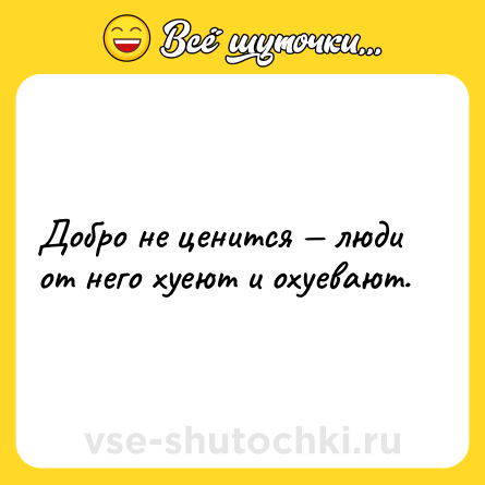 Шутка: Добро не ценится — люди от него хуеют и охуевают.