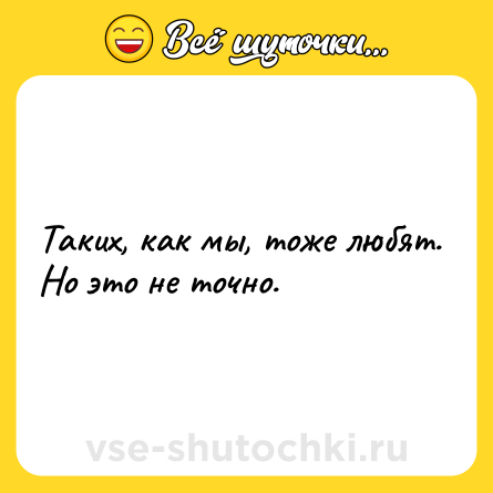 Шутка: Таких, как мы, тоже любят. Но это не точно.