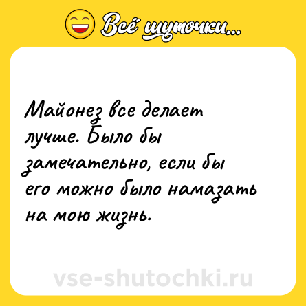 Шутка: Майонез все делает лучше. Было бы замечательно, если бы его можно было намазать на мою жизнь.