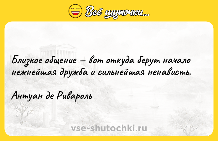 Цитата: Близкое общение вот откуда берут начало нежнейшая дружба и сильнейшая ненависть.Антуан де Ривароль