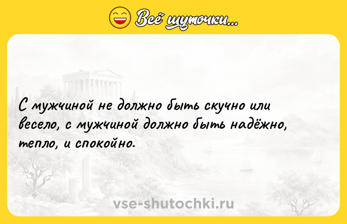 Цитата: С мужчиной не должно быть скучно или весело, с мужчиной должно быть надёжно, тепло, и спокойно.