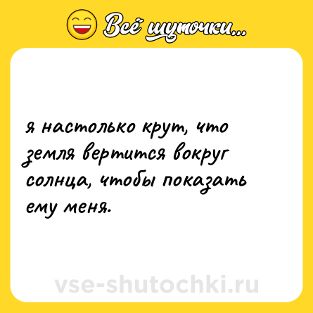 Шутка: я настолько крут, что земля вертится вокруг солнца, чтобы показать ему меня.