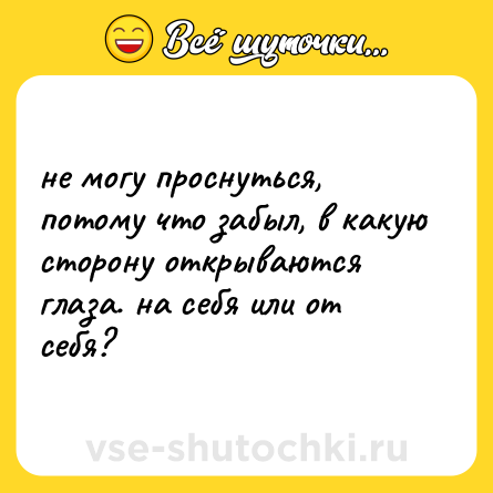 Шутка: не могу проснуться, потому что забыл, в какую сторону открываются глаза. на себя или от себя?