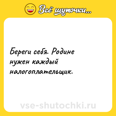 Шутка: Береги себя. Родине нужен каждый налогоплательщик.