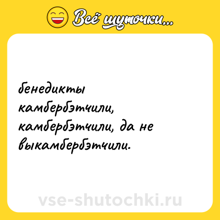 Шутка: бенедикты камбербэтчили, камбербэтчили, да не выкамбербэтчили.