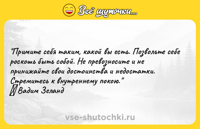 Цитата: Примите себя таким, какой вы есть. Позвольте себе роскошь быть собой. Не превозносите и не принижайте свои достоинства и недостатки. Стремитесь к внутреннему покою. Вадим Зеланд