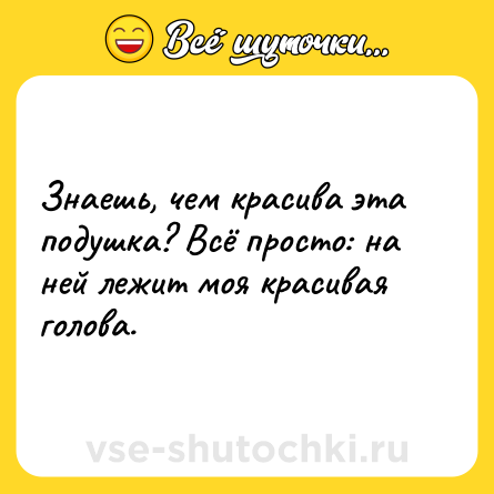Шутка: Знаешь, чем красива эта подушка? Всё просто: на ней лежит моя красивая голова.