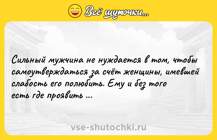 Цитата: Сильный мужчина не нуждается в том, чтобы самоутверждаться за счёт женщины, имевшей слабость его полюбить. Ему и без того есть где проявить свою силу.Мэрилин Монро