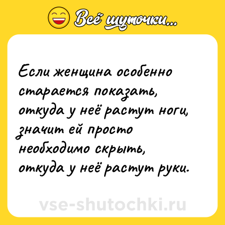 Шутка: Если женщина особенно старается показать, откуда у неё растут ноги, значит ей просто необходимо скрыть, откуда у неё растут руки.
