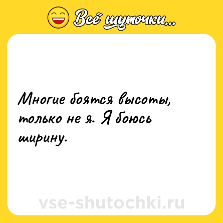 Шутка: Многие боятся высоты, только не я. Я боюсь ширину.
