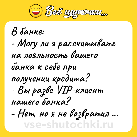 Шутка: В банке:<br>- Могу ли я рассчитывать на лояльность вашего банка к себе при получении кредита?<br>- Вы разве VIP-клиент нашего банка?<br>- Нет, но я не возвратил кредиты нескольким банкам–вашим конкурентам.