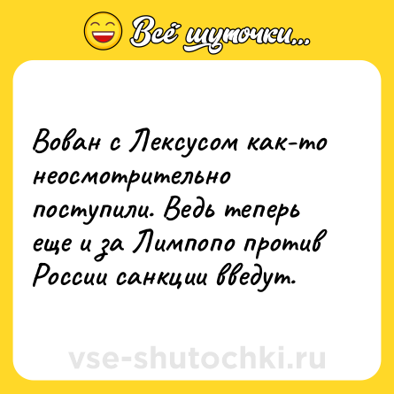 Шутка: Вован с Лексусом как-то неосмотрительно поступили. Ведь теперь еще и за Лимпопо против России санкции введут.