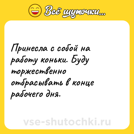 Шутка: Принесла с собой на работу коньки. Буду торжественно отбрасывать в конце рабочего дня.