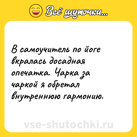 Шутка: В самоучитель по йоге вкралась досадная опечатка. Чарка за чаркой я обретал внутреннюю гармонию.