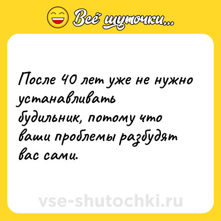 Шутка: После 40 лет уже не нужно устанавливать будильник, потому что ваши проблемы разбудят вас сами.