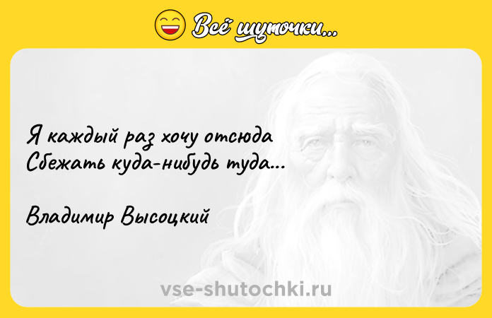Цитата: Я каждый раз хочу отсюда Сбежать куда-нибудь туда... Владимир Высоцкий