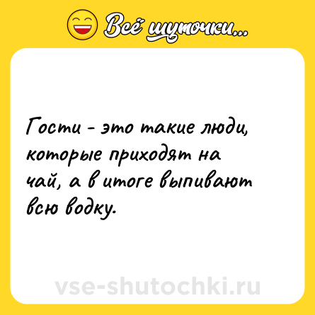 Шутка: Гости - это такие люди, которые приходят на чай, а в итоге выпивают всю водку.