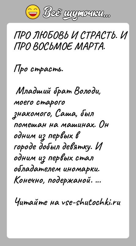 История: ПРО ЛЮБОВЬ И СТРАСТЬ. И ПРО ВОСЬМОЕ МАРТА.Про страсть. Младший брат Володи, моего старого знакомого, Саша, был помешан на машинах.