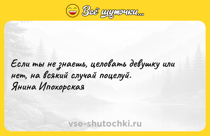 Цитата: Если ты не знаешь, целовать девушку или нет, на всякий случай поцелуй. Янина Ипохорская