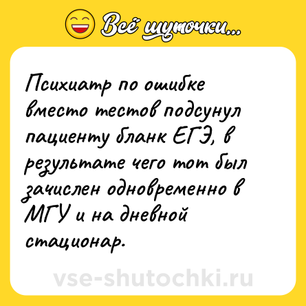 Шутка: Психиатр по ошибке вместо тестов подсунул пациенту бланк ЕГЭ, в результате чего тот был зачислен одновременно в МГУ и на дневной стационар.