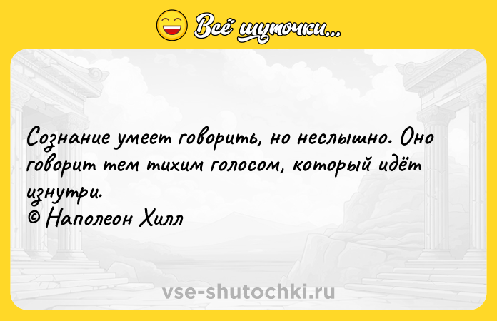 Цитата: Сознание умеет говорить, но неслышно. Оно говорит тем тихим голосом, который идёт изнутри. Наполеон Хилл