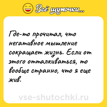 Шутка: Где-то прочитал, что негативное мышление сокращает жизнь. Если от этого отталкиваться, то вообще странно, что я еще жив.