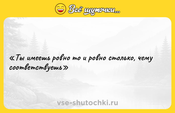Цитата: Ты имеешь ровно то и ровно столько, чему соответствуешь